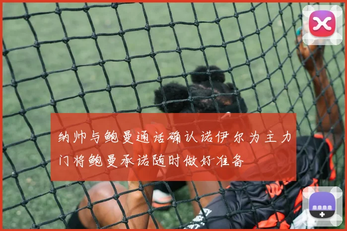 纳帅与鲍曼通话确认诺伊尔为主力门将鲍曼承诺随时做好准备
