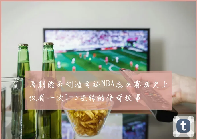 马刺能否创造奇迹NBA总决赛历史上仅有一次1-3逆转的传奇故事