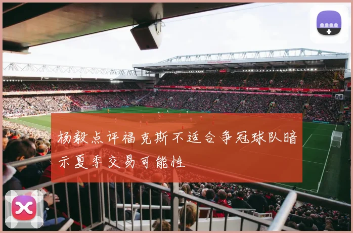 杨毅点评福克斯不适合争冠球队暗示夏季交易可能性