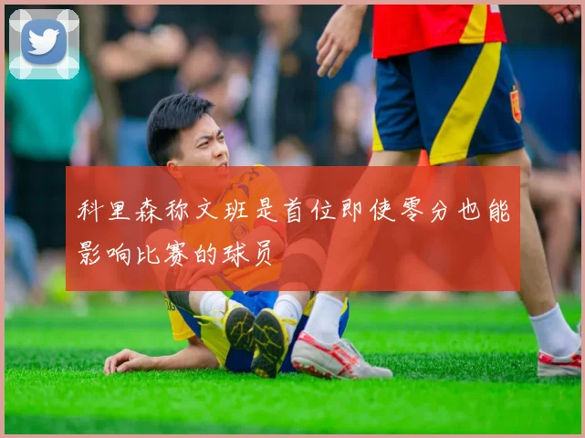 科里森称文班是首位即使零分也能影响比赛的球员