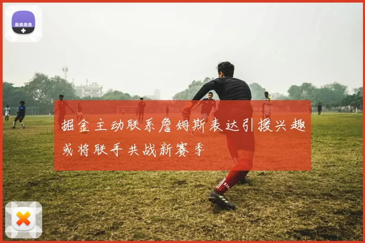 掘金主动联系詹姆斯表达引援兴趣或将联手共战新赛季