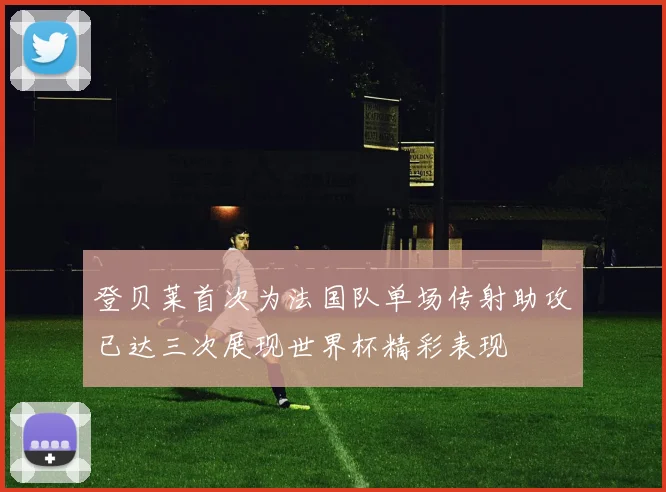 登贝莱首次为法国队单场传射助攻已达三次展现世界杯精彩表现