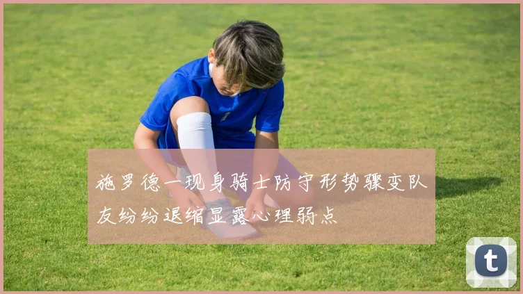施罗德一现身骑士防守形势骤变队友纷纷退缩显露心理弱点