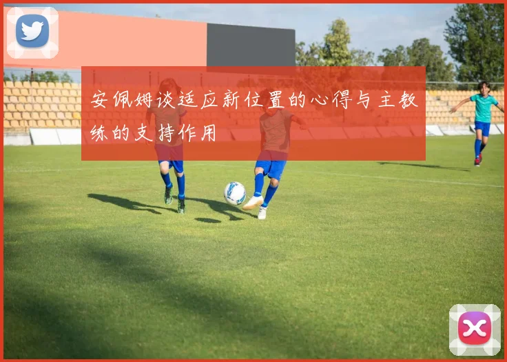 安佩姆谈适应新位置的心得与主教练的支持作用