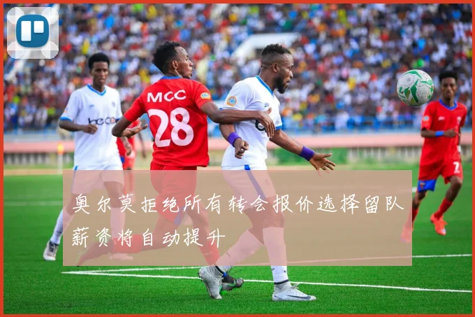 奥尔莫拒绝所有转会报价选择留队薪资将自动提升