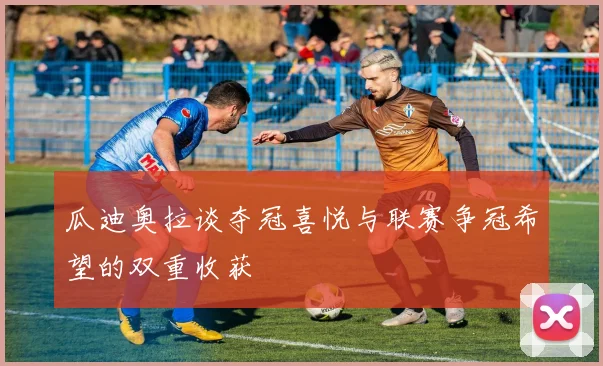 瓜迪奥拉谈夺冠喜悦与联赛争冠希望的双重收获