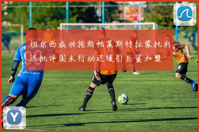 切尔西成功抢购帕莱斯特拉蒙托利沃批评国米行动迟缓引巨鲨加盟