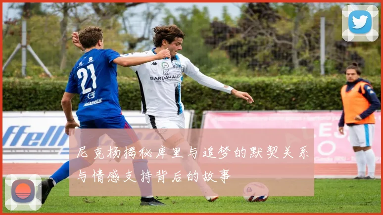 尼克杨揭秘库里与追梦的默契关系与情感支持背后的故事