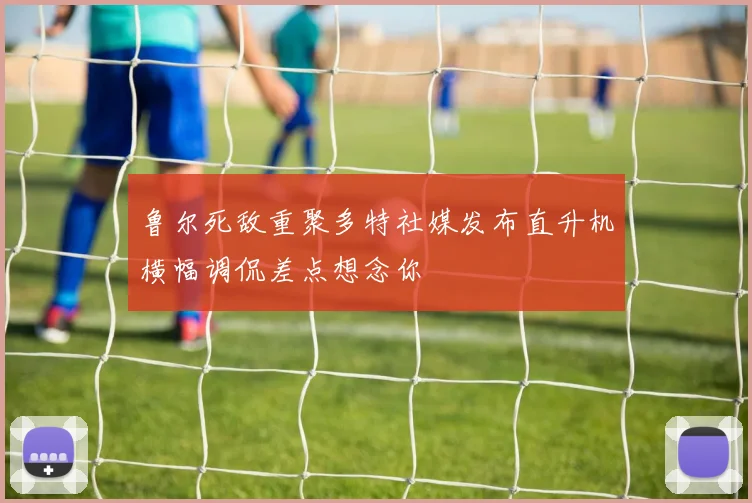 鲁尔死敌重聚多特社媒发布直升机横幅调侃差点想念你