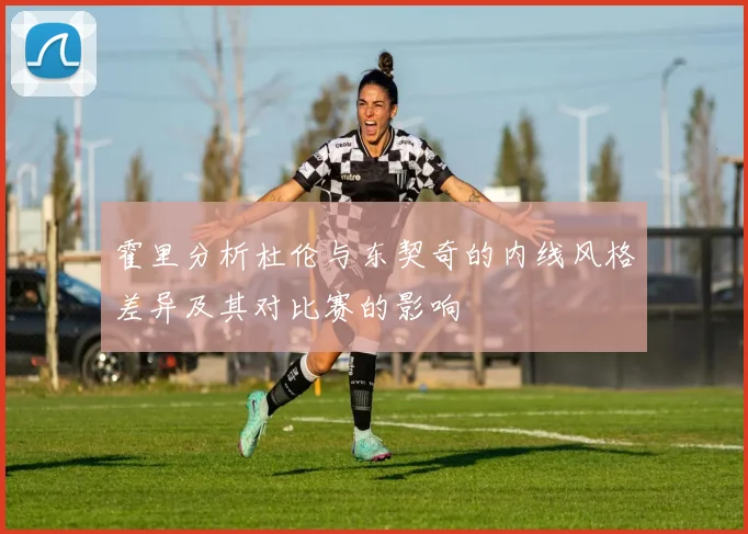 霍里分析杜伦与东契奇的内线风格差异及其对比赛的影响