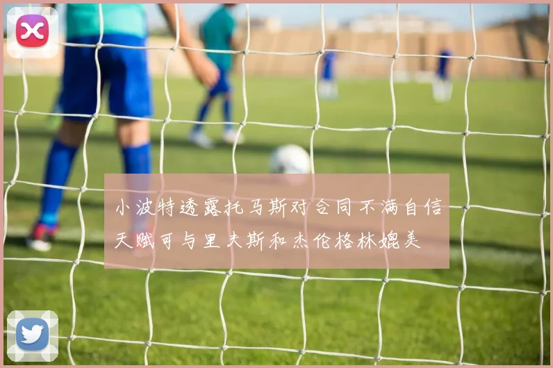 小波特透露托马斯对合同不满自信天赋可与里夫斯和杰伦格林媲美