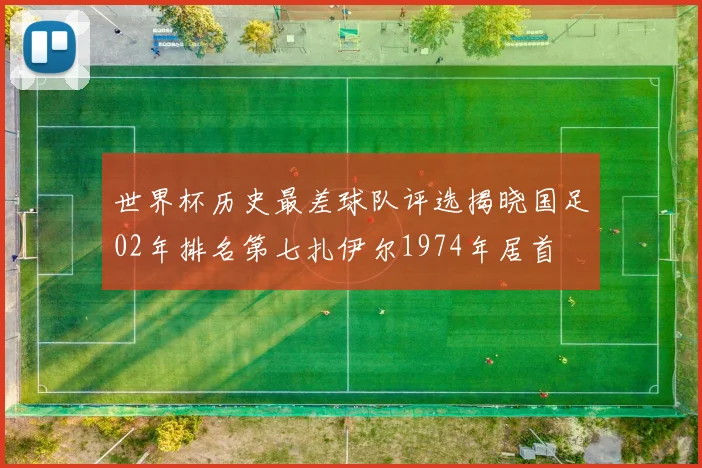 世界杯历史最差球队评选揭晓国足02年排名第七扎伊尔1974年居首